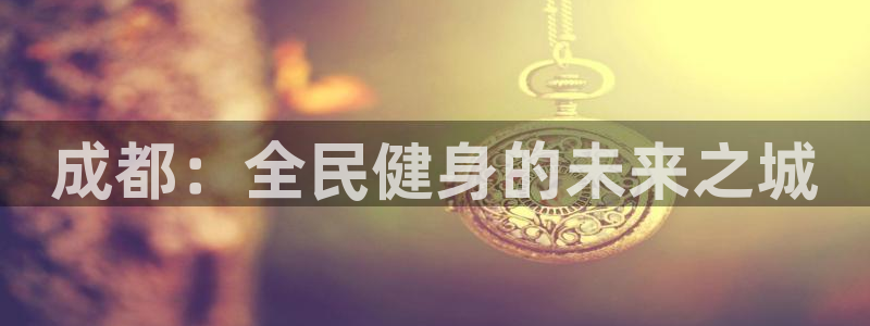 意昂4集团官网首页网址：成都：全民健身的未来之城