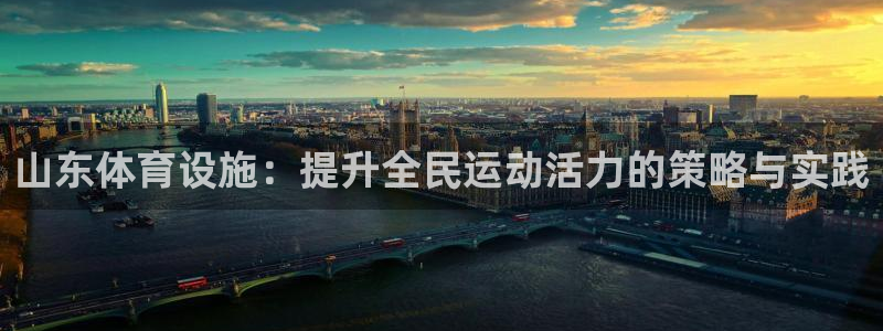 意昂4集团官网网址：山东体育设施：提升全民运动活力的