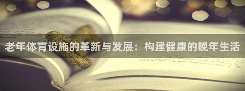 意昂4娱乐首页网站大全：老年体育设施的革新与发展：构