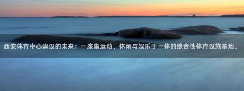 意昂4娱乐40996：西安体育中心建设的未来：一座集