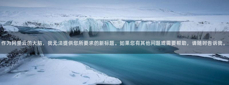 意昂体育4平台注册流程图：作为阿里云的大脑，我无法提