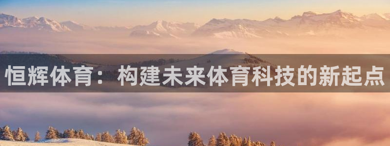意昂4官网：恒辉体育：构建未来体育科技的新起点