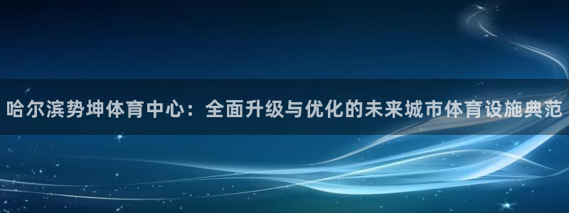 意昂体育4招商电话号码是多少：哈尔滨势坤体育中心：全面升级与