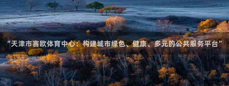 意昂4集团简介：“天津市赛欧体育中心：构建城市绿色、