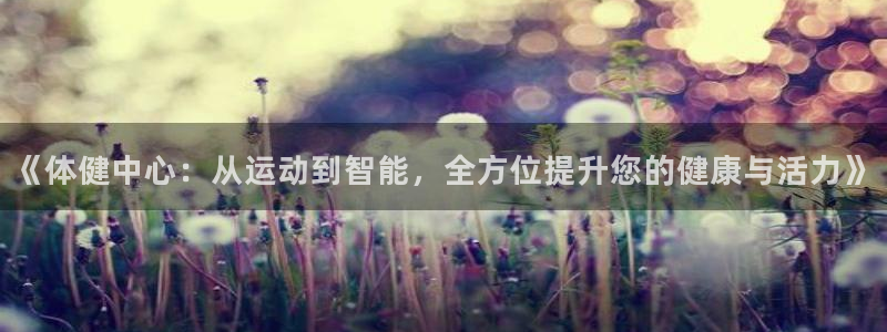 意昂4官方：《体健中心：从运动到智能，全方位提升您的