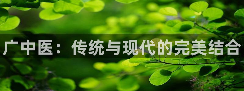意昂4娱乐首页官网下载：广中医：传统与现代的完美结合