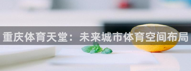 意昂体育4招商电话是多少：重庆体育天堂：未来城市体育