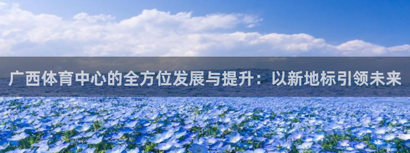 意昂4代理：广西体育中心的全方位发展与提升：以新地标