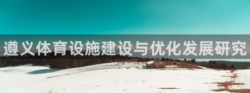 意昂体育4招商电话号码是多少：遵义体育设施建设与优化发展研究
