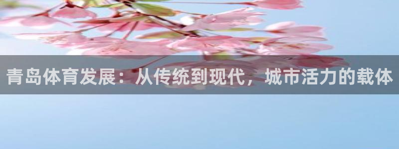 意昂4集团官网网址：青岛体育发展：从传统到现代，城市活力的载