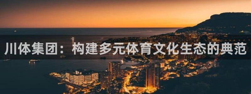 意昂平台体育：川体集团：构建多元体育文化生态的典范