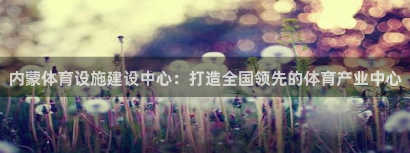 意昂体育4招商电话号码查询：内蒙体育设施建设中心：打造全国领 