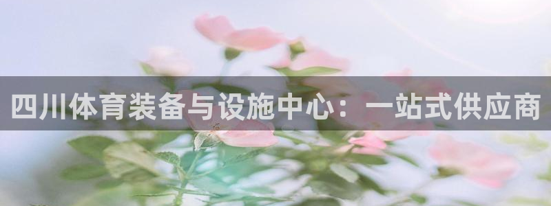 意昂体育4软件：四川体育装备与设施中心：一站式供应商
