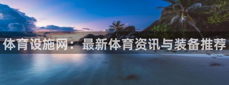 意昂4娱乐首页网站大全：体育设施网：最新体育资讯与装备推荐