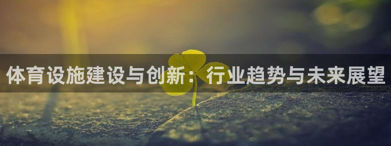 意昂体育4招商电话地址是多少：体育设施建设与创新：行业趋势与