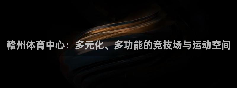 意昂体育4平台假的吗是真的吗吗：赣州体育中心：多元化、多功能