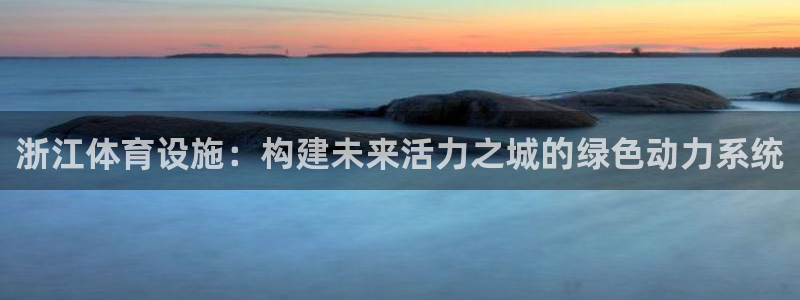 意昂体育4招商电话号码查询是多少：浙江体育设施：构建未来活力