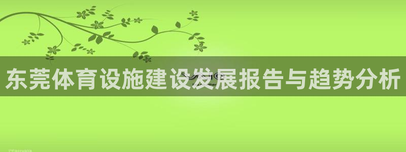 意昂体育4招商电话：东莞体育设施建设发展报告与趋势分析
