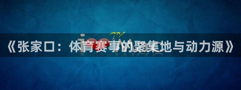 意昂体育4招商电话号码查询是多少：《张家口：体育赛事的聚集地
